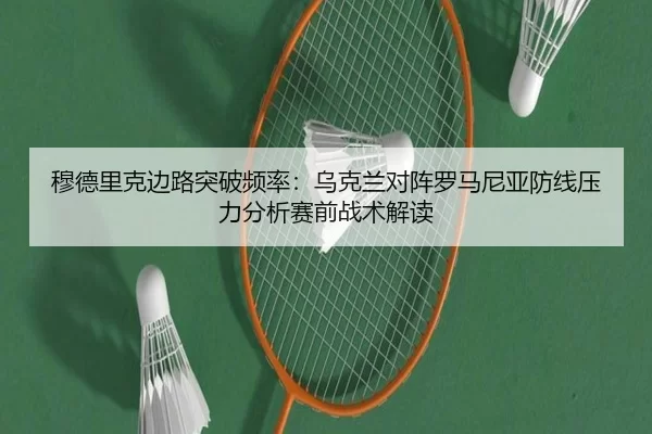 穆德里克边路突破频率：乌克兰对阵罗马尼亚防线压力分析赛前战术解读
