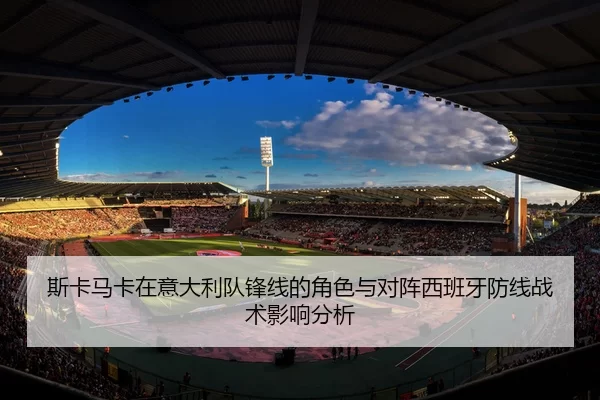 斯卡马卡在意大利队锋线的角色与对阵西班牙防线战术影响分析
